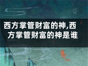 西方掌管财富的神,西方掌管财富的神是谁