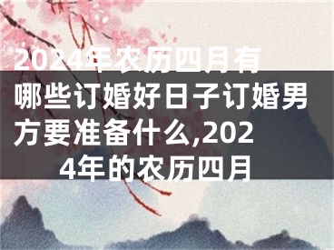 2024年农历四月有哪些订婚好日子订婚男方要准备什么,2024年的农历四月