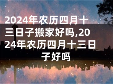 2024年农历四月十三日子搬家好吗,2024年农历四月十三日子好吗