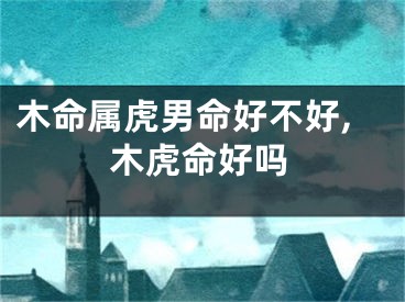 木命属虎男命好不好,木虎命好吗