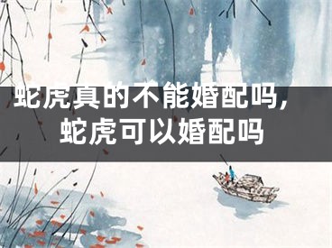 蛇虎真的不能婚配吗,蛇虎可以婚配吗