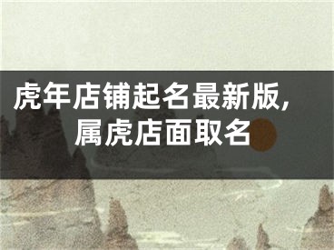 虎年店铺起名最新版,属虎店面取名