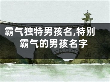 霸气独特男孩名,特别霸气的男孩名字
