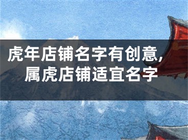 虎年店铺名字有创意,属虎店铺适宜名字