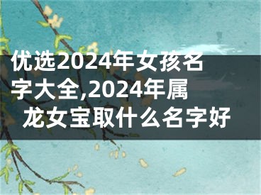 优选2024年女孩名字大全,2024年属龙女宝取什么名字好