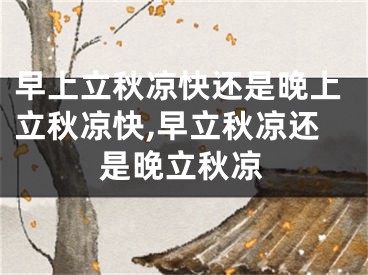 早上立秋凉快还是晚上立秋凉快,早立秋凉还是晚立秋凉