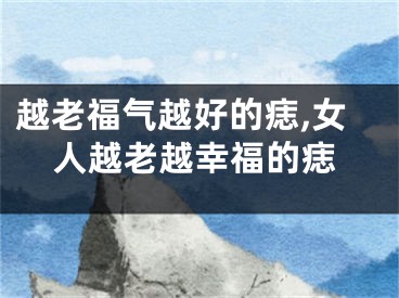 越老福气越好的痣,女人越老越幸福的痣