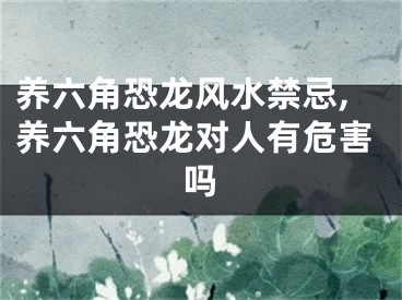 养六角恐龙风水禁忌,养六角恐龙对人有危害吗
