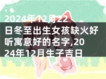 2024年12月22日冬至出生女孩缺火好听寓意好的名字,2024年12月生子吉日