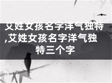 艾姓女孩名字洋气独特,艾姓女孩名字洋气独特三个字