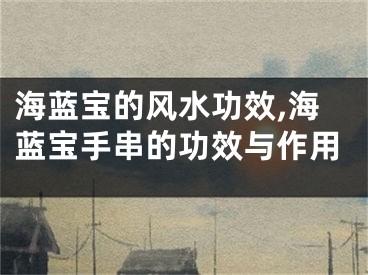 海蓝宝的风水功效,海蓝宝手串的功效与作用