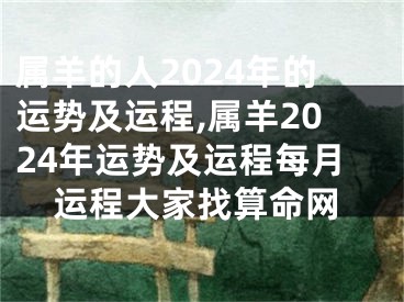 属羊的人2024年的运势及运程,属羊2024年运势及运程每月运程大家找算命网
