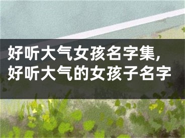 好听大气女孩名字集,好听大气的女孩子名字