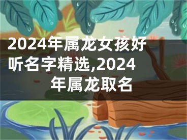 2024年属龙女孩好听名字精选,2024年属龙取名