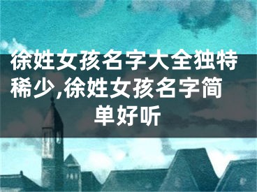 徐姓女孩名字大全独特稀少,徐姓女孩名字简单好听