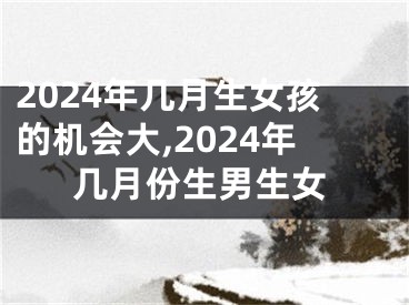 2024年几月生女孩的机会大,2024年几月份生男生女