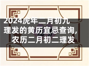 2024虎年二月初九理发的黄历宜忌查询,农历二月初二理发