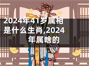 2024年41岁属相是什么生肖,2024年属啥的