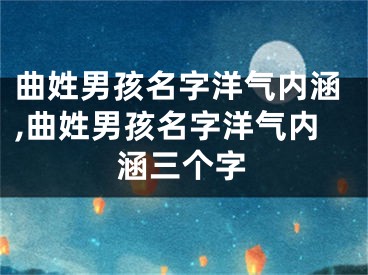 曲姓男孩名字洋气内涵,曲姓男孩名字洋气内涵三个字