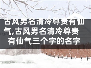 古风男名清冷尊贵有仙气,古风男名清冷尊贵有仙气三个字的名字