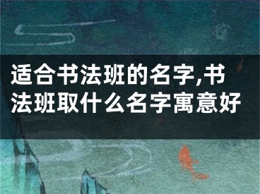 适合书法班的名字,书法班取什么名字寓意好