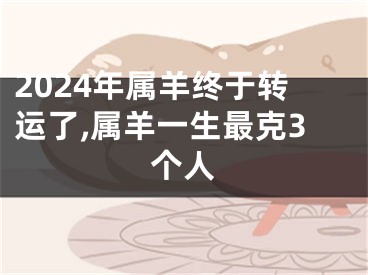 2024年属羊终于转运了,属羊一生最克3个人