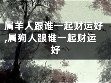 属羊人跟谁一起财运好,属狗人跟谁一起财运好