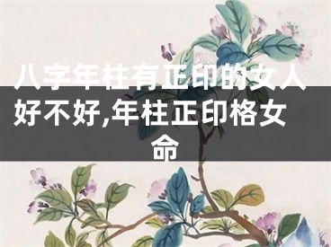 八字年柱有正印的女人好不好,年柱正印格女命