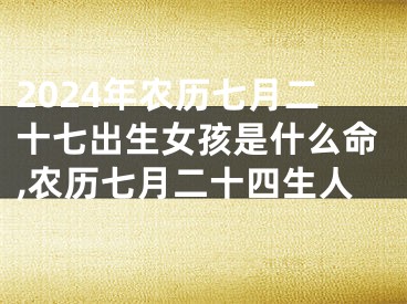 2024年农历七月二十七出生女孩是什么命,农历七月二十四生人