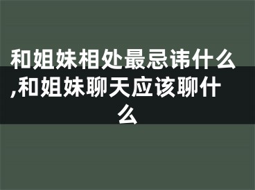 和姐妹相处最忌讳什么,和姐妹聊天应该聊什么