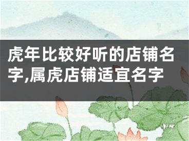 虎年比较好听的店铺名字,属虎店铺适宜名字