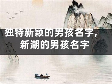 独特新颖的男孩名字,新潮的男孩名字