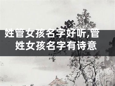 姓管女孩名字好听,管姓女孩名字有诗意