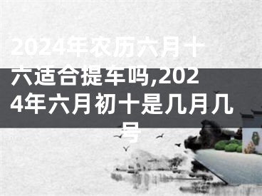 2024年农历六月十六适合提车吗,2024年六月初十是几月几号