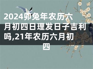 2024卯兔年农历六月初四日理发日子吉利吗,21年农历六月初四
