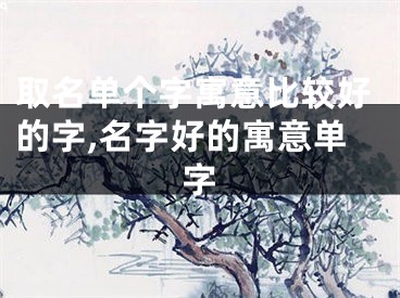 取名单个字寓意比较好的字,名字好的寓意单字