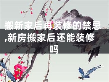 搬新家后再装修的禁忌,新房搬家后还能装修吗