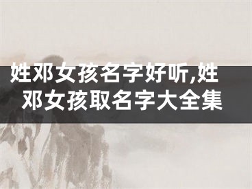 姓邓女孩名字好听,姓邓女孩取名字大全集