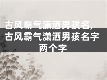 古风霸气潇洒男孩名,古风霸气潇洒男孩名字两个字