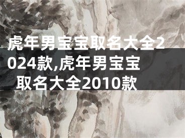 虎年男宝宝取名大全2024款,虎年男宝宝取名大全2010款