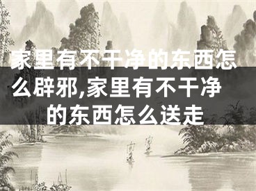 家里有不干净的东西怎么辟邪,家里有不干净的东西怎么送走