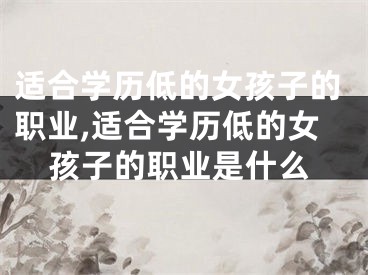 适合学历低的女孩子的职业,适合学历低的女孩子的职业是什么