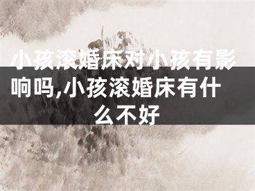 小孩滚婚床对小孩有影响吗,小孩滚婚床有什么不好