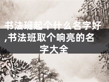 书法班起个什么名字好,书法班取个响亮的名字大全