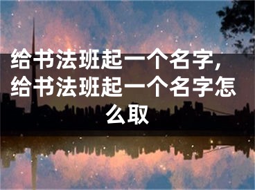 给书法班起一个名字,给书法班起一个名字怎么取