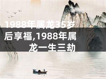 1988年属龙35岁后享福,1988年属龙一生三劫