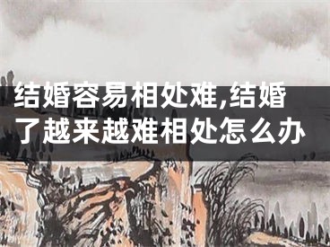 结婚容易相处难,结婚了越来越难相处怎么办