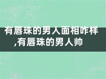 有唇珠的男人面相咋样,有唇珠的男人帅