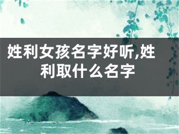 姓利女孩名字好听,姓利取什么名字