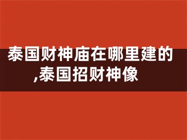泰国财神庙在哪里建的,泰国招财神像